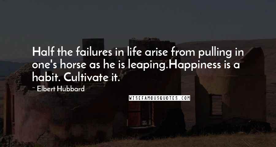 Elbert Hubbard Quotes: Half the failures in life arise from pulling in one's horse as he is leaping.Happiness is a habit. Cultivate it.