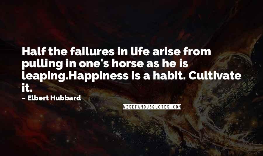Elbert Hubbard Quotes: Half the failures in life arise from pulling in one's horse as he is leaping.Happiness is a habit. Cultivate it.