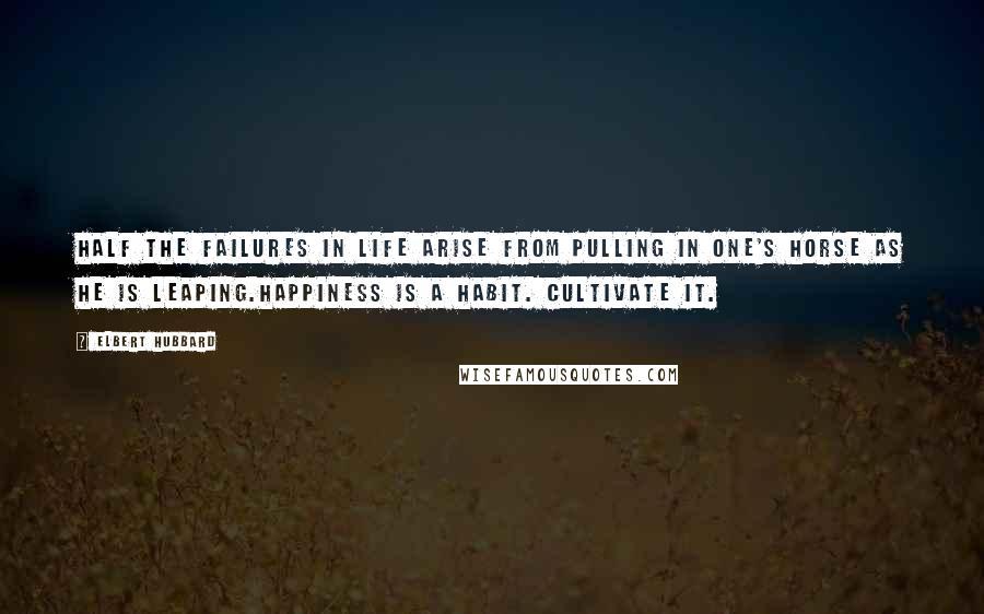 Elbert Hubbard Quotes: Half the failures in life arise from pulling in one's horse as he is leaping.Happiness is a habit. Cultivate it.