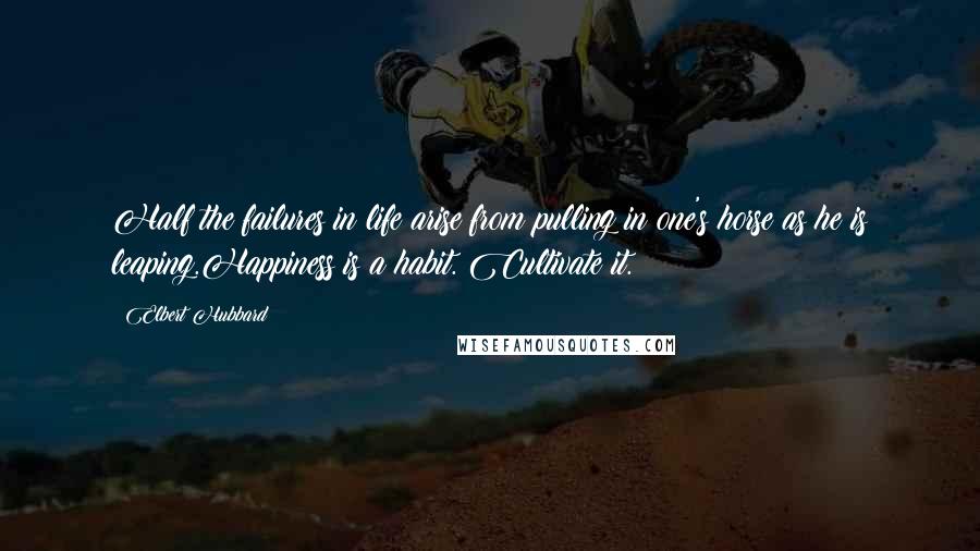 Elbert Hubbard Quotes: Half the failures in life arise from pulling in one's horse as he is leaping.Happiness is a habit. Cultivate it.