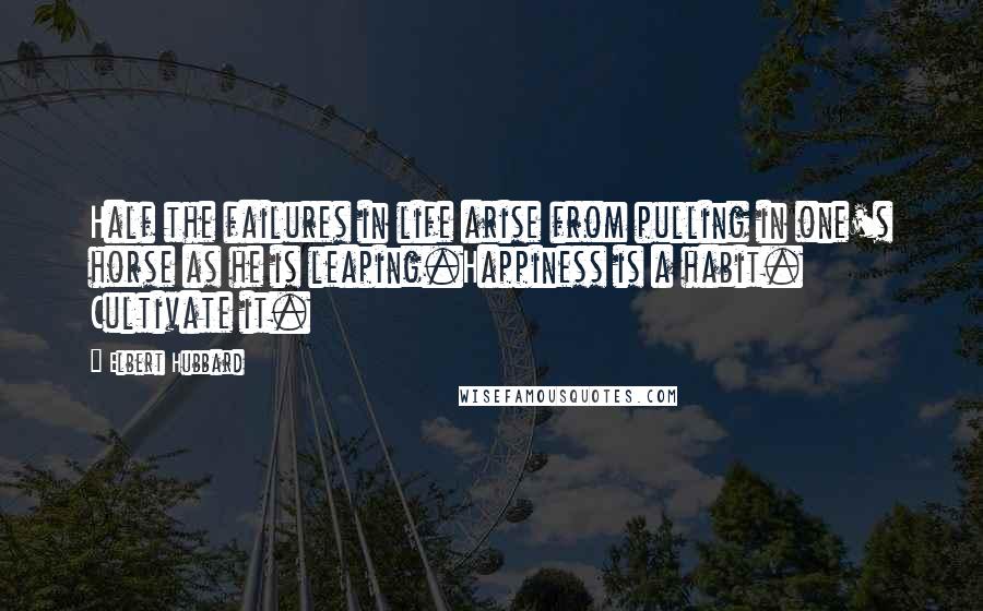 Elbert Hubbard Quotes: Half the failures in life arise from pulling in one's horse as he is leaping.Happiness is a habit. Cultivate it.