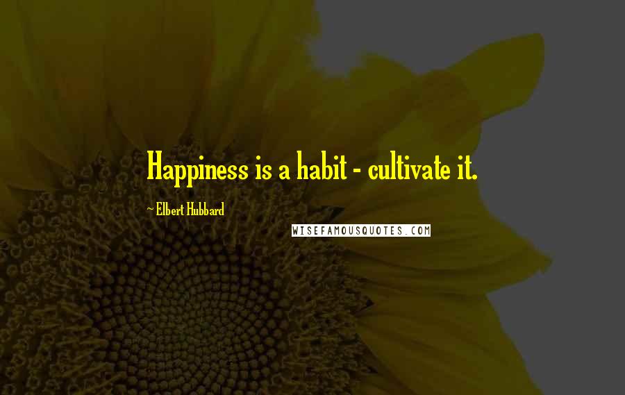 Elbert Hubbard Quotes: Happiness is a habit - cultivate it.