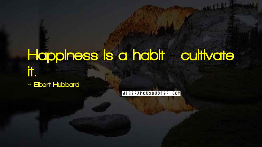 Elbert Hubbard Quotes: Happiness is a habit - cultivate it.