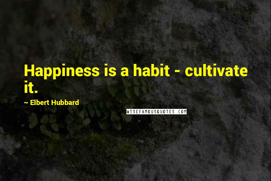 Elbert Hubbard Quotes: Happiness is a habit - cultivate it.