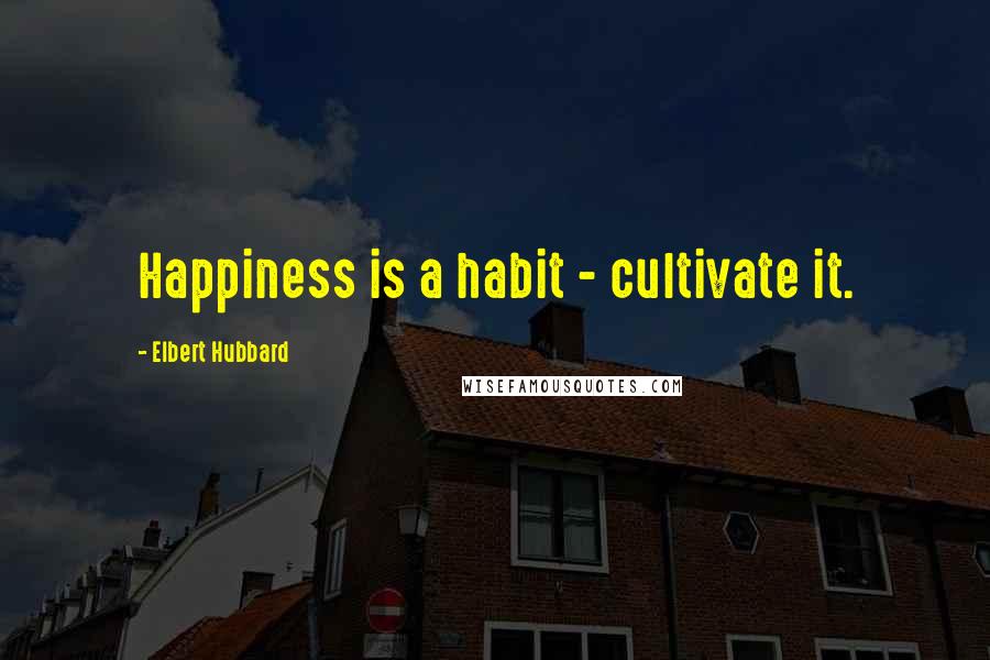 Elbert Hubbard Quotes: Happiness is a habit - cultivate it.