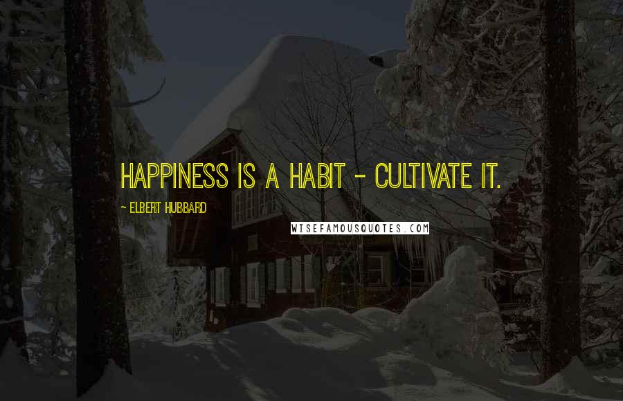 Elbert Hubbard Quotes: Happiness is a habit - cultivate it.