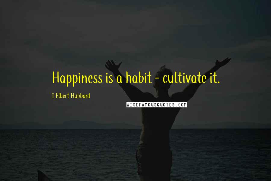 Elbert Hubbard Quotes: Happiness is a habit - cultivate it.