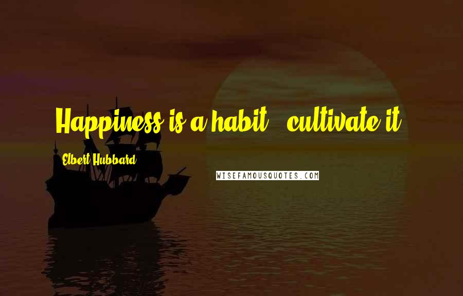 Elbert Hubbard Quotes: Happiness is a habit - cultivate it.