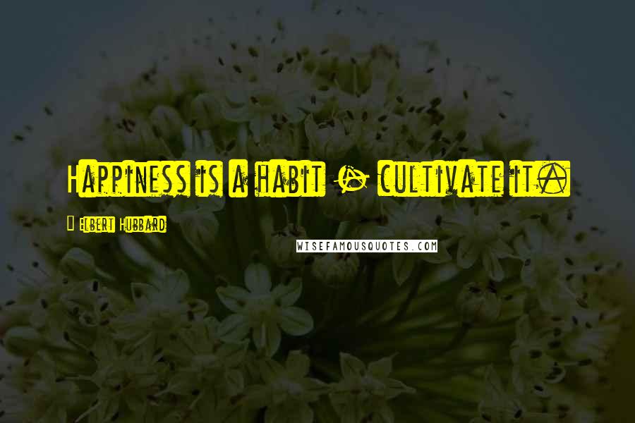 Elbert Hubbard Quotes: Happiness is a habit - cultivate it.