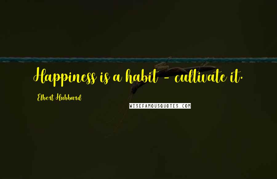 Elbert Hubbard Quotes: Happiness is a habit - cultivate it.