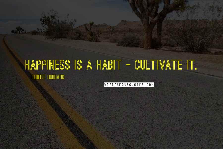 Elbert Hubbard Quotes: Happiness is a habit - cultivate it.