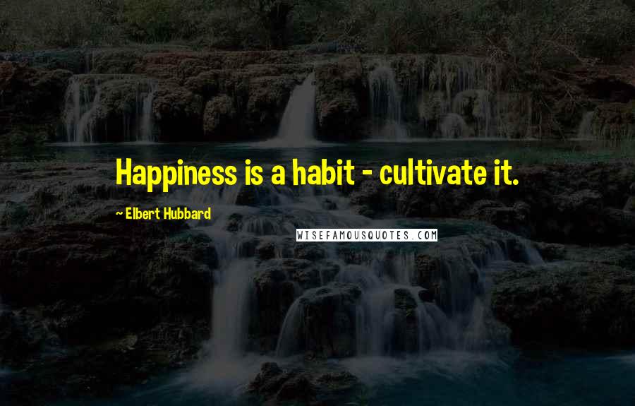 Elbert Hubbard Quotes: Happiness is a habit - cultivate it.