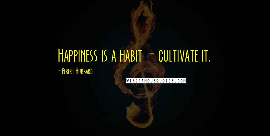 Elbert Hubbard Quotes: Happiness is a habit - cultivate it.