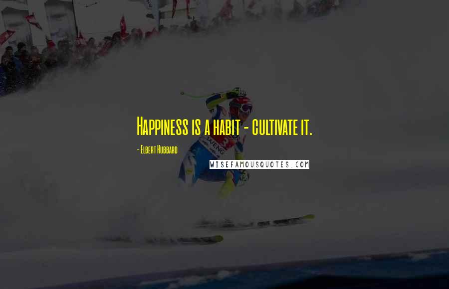 Elbert Hubbard Quotes: Happiness is a habit - cultivate it.