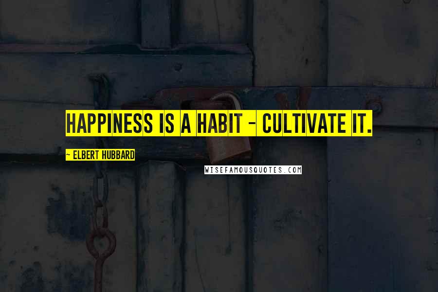 Elbert Hubbard Quotes: Happiness is a habit - cultivate it.