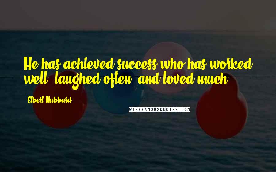 Elbert Hubbard Quotes: He has achieved success who has worked well, laughed often, and loved much.