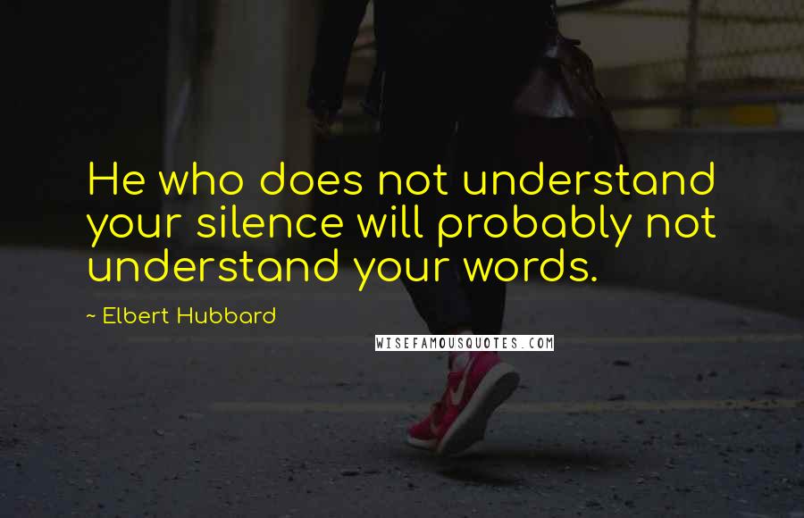 Elbert Hubbard Quotes: He who does not understand your silence will probably not understand your words.