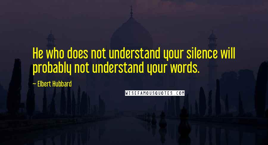 Elbert Hubbard Quotes: He who does not understand your silence will probably not understand your words.