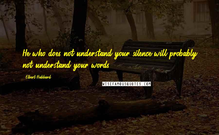 Elbert Hubbard Quotes: He who does not understand your silence will probably not understand your words.