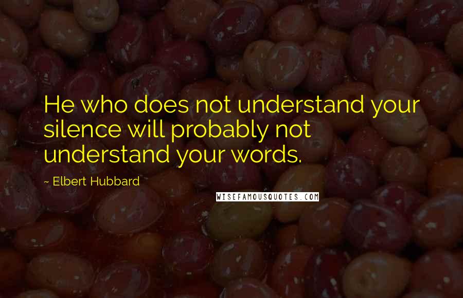 Elbert Hubbard Quotes: He who does not understand your silence will probably not understand your words.