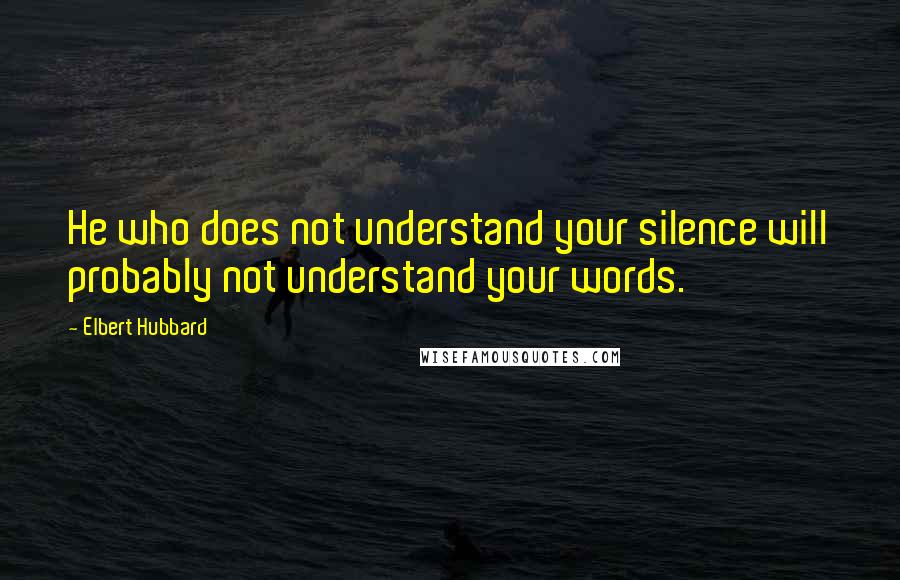 Elbert Hubbard Quotes: He who does not understand your silence will probably not understand your words.