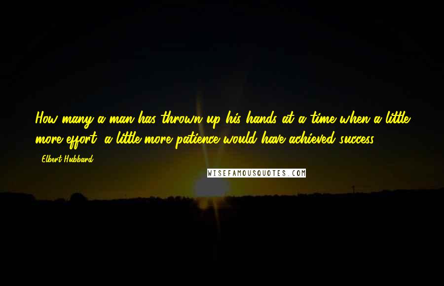 Elbert Hubbard Quotes: How many a man has thrown up his hands at a time when a little more effort, a little more patience would have achieved success?