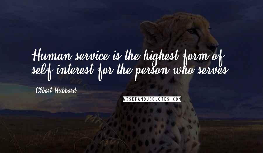 Elbert Hubbard Quotes: Human service is the highest form of self-interest for the person who serves.