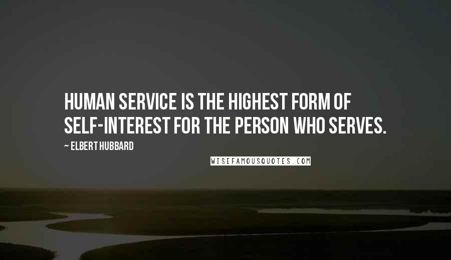 Elbert Hubbard Quotes: Human service is the highest form of self-interest for the person who serves.