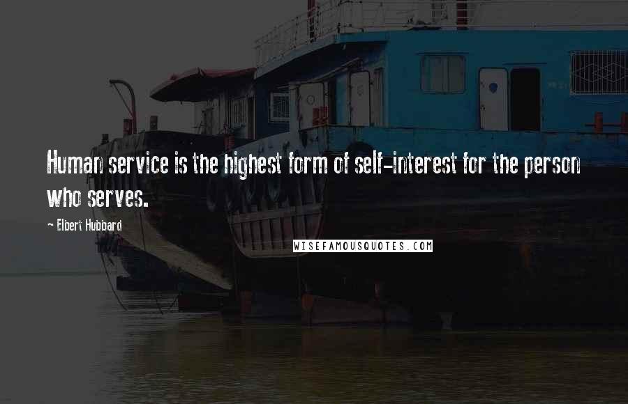 Elbert Hubbard Quotes: Human service is the highest form of self-interest for the person who serves.