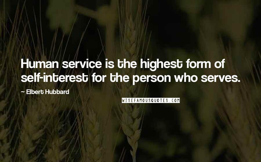 Elbert Hubbard Quotes: Human service is the highest form of self-interest for the person who serves.