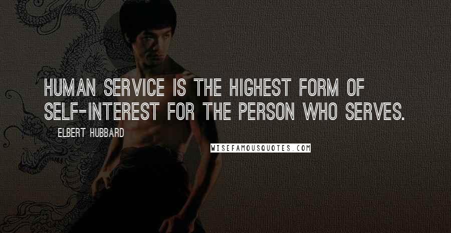 Elbert Hubbard Quotes: Human service is the highest form of self-interest for the person who serves.