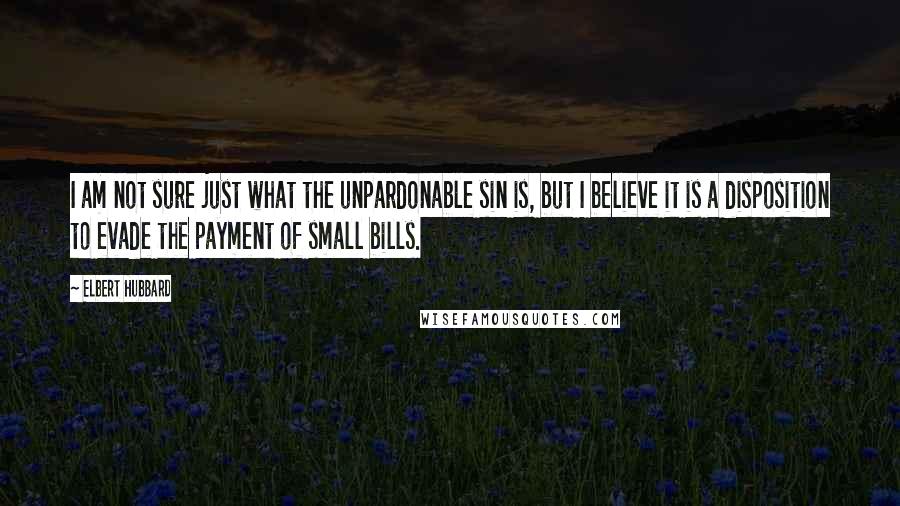 Elbert Hubbard Quotes: I am not sure just what the unpardonable sin is, but I believe it is a disposition to evade the payment of small bills.