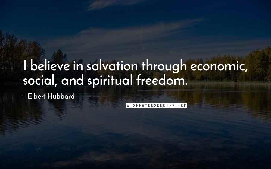 Elbert Hubbard Quotes: I believe in salvation through economic, social, and spiritual freedom.