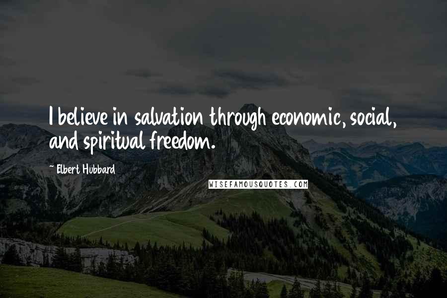 Elbert Hubbard Quotes: I believe in salvation through economic, social, and spiritual freedom.