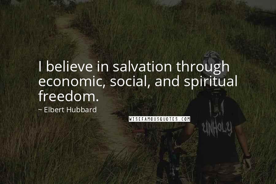 Elbert Hubbard Quotes: I believe in salvation through economic, social, and spiritual freedom.