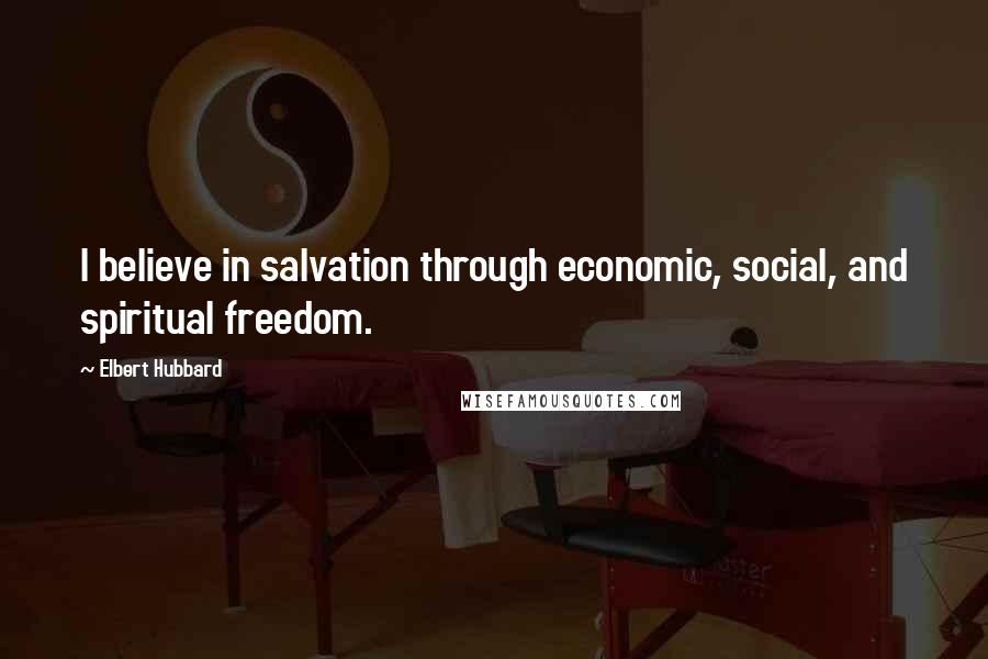 Elbert Hubbard Quotes: I believe in salvation through economic, social, and spiritual freedom.