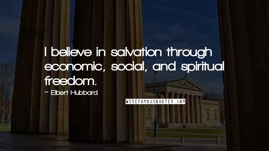 Elbert Hubbard Quotes: I believe in salvation through economic, social, and spiritual freedom.