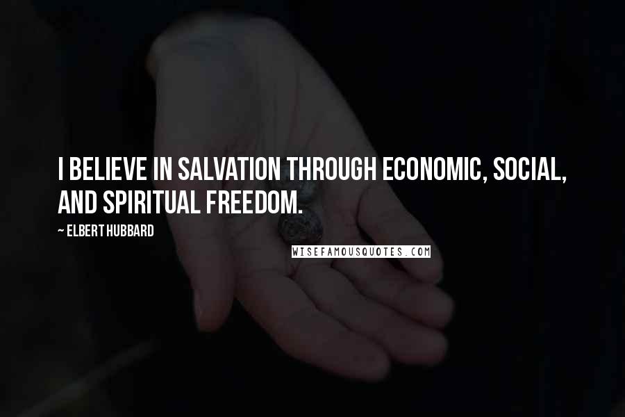 Elbert Hubbard Quotes: I believe in salvation through economic, social, and spiritual freedom.