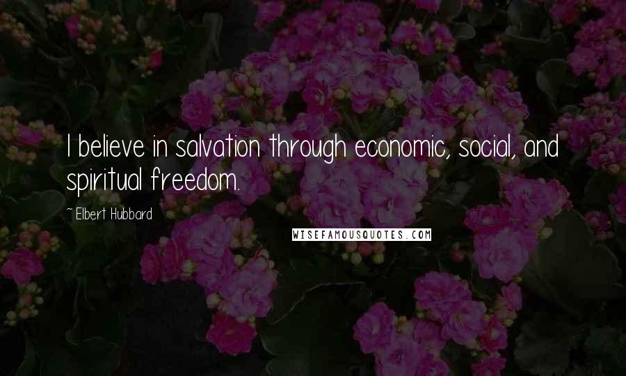 Elbert Hubbard Quotes: I believe in salvation through economic, social, and spiritual freedom.
