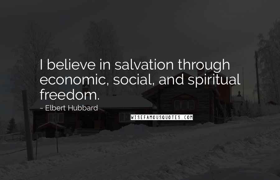 Elbert Hubbard Quotes: I believe in salvation through economic, social, and spiritual freedom.