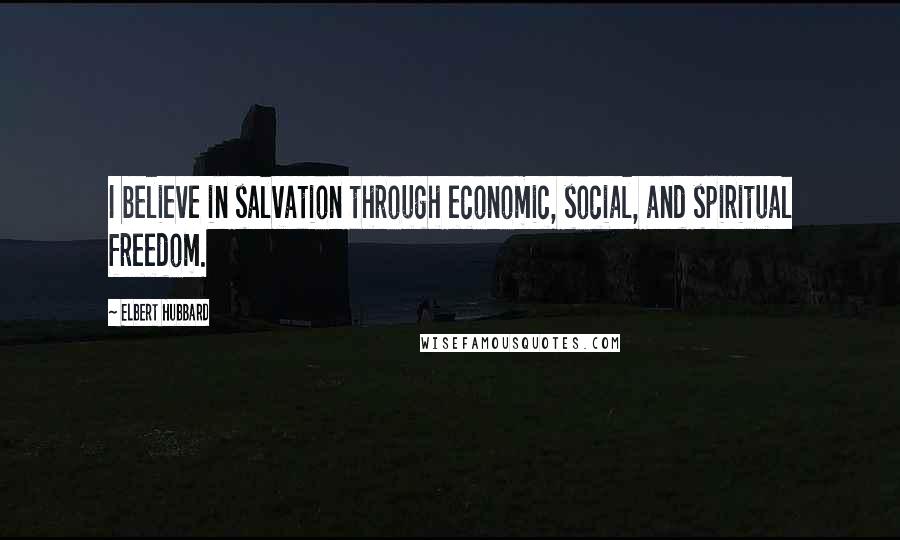 Elbert Hubbard Quotes: I believe in salvation through economic, social, and spiritual freedom.