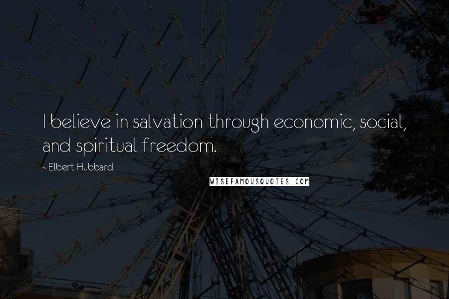 Elbert Hubbard Quotes: I believe in salvation through economic, social, and spiritual freedom.