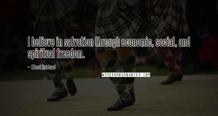 Elbert Hubbard Quotes: I believe in salvation through economic, social, and spiritual freedom.