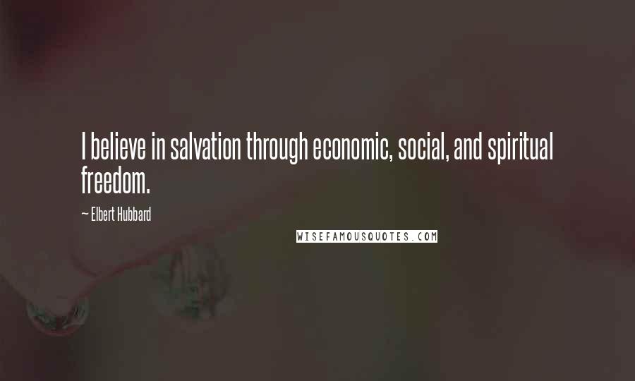 Elbert Hubbard Quotes: I believe in salvation through economic, social, and spiritual freedom.