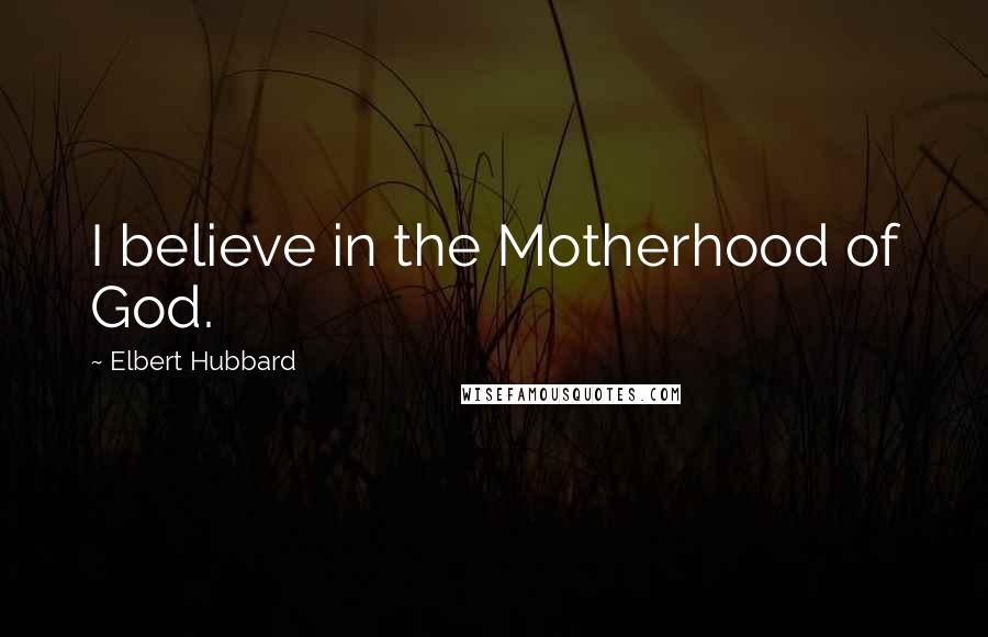 Elbert Hubbard Quotes: I believe in the Motherhood of God.