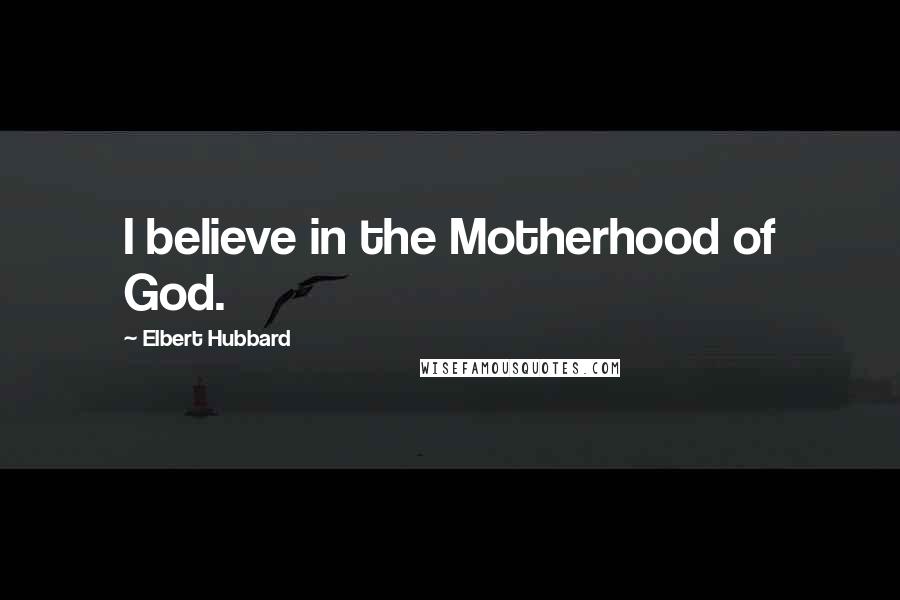 Elbert Hubbard Quotes: I believe in the Motherhood of God.