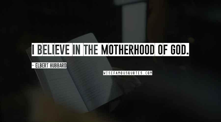 Elbert Hubbard Quotes: I believe in the Motherhood of God.