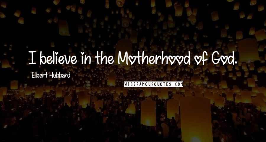 Elbert Hubbard Quotes: I believe in the Motherhood of God.