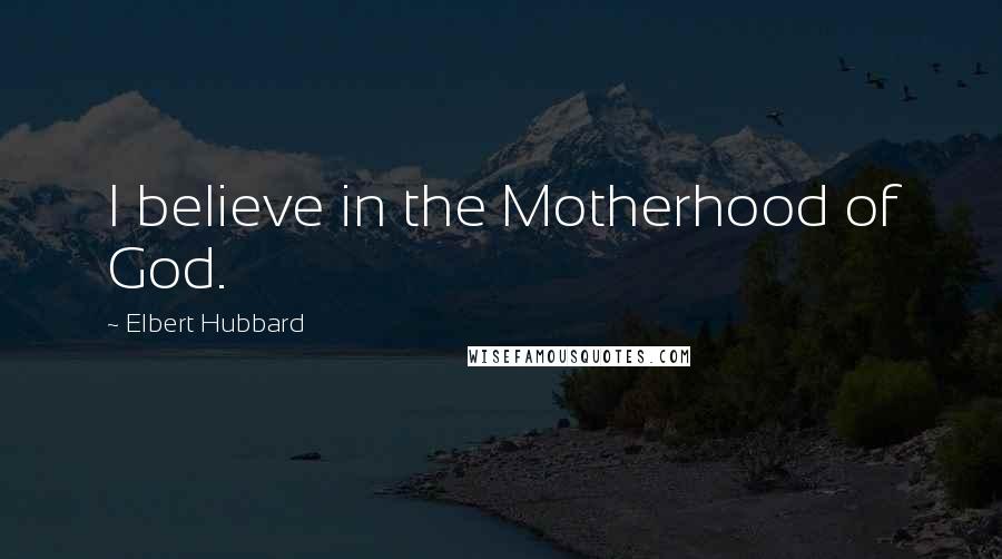 Elbert Hubbard Quotes: I believe in the Motherhood of God.