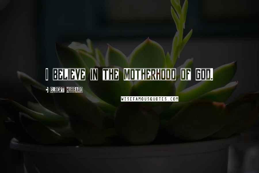Elbert Hubbard Quotes: I believe in the Motherhood of God.